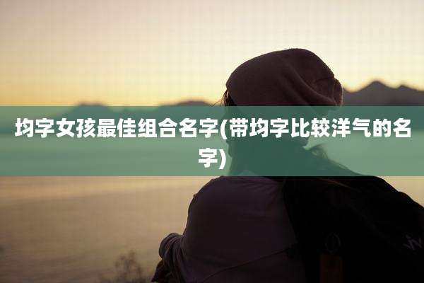 均字女孩最佳组合名字(带均字比较洋气的名字)