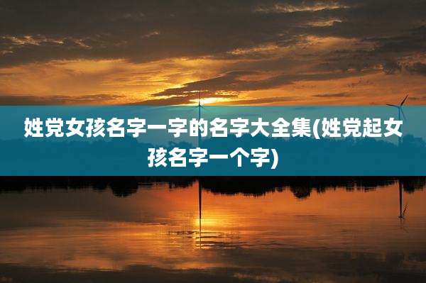 姓党女孩名字一字的名字大全集(姓党起女孩名字一个字)