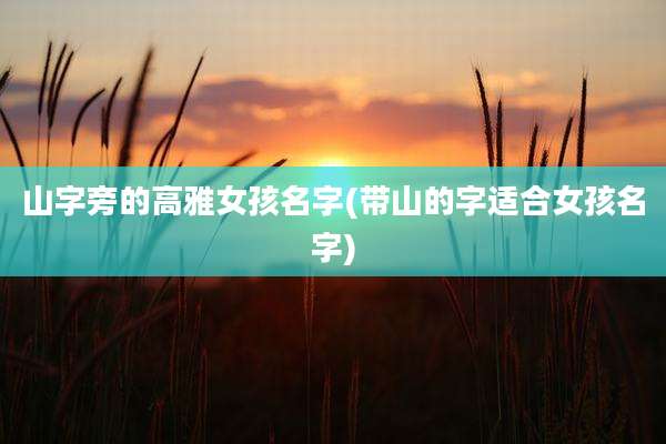 山字旁的高雅女孩名字(带山的字适合女孩名字)
