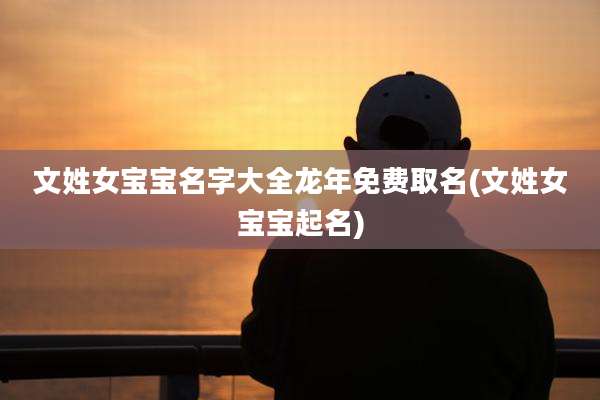文姓女宝宝名字大全龙年免费取名(文姓女宝宝起名)