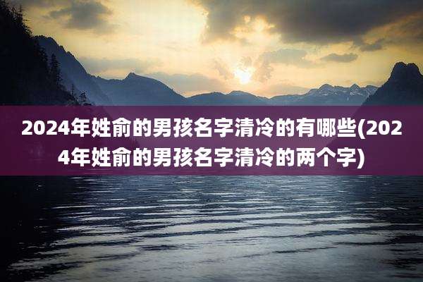 2024年姓俞的男孩名字清冷的有哪些(2024年姓俞的男孩名字清冷的两个字)