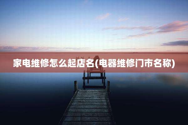 家电维修怎么起店名(电器维修门市名称)