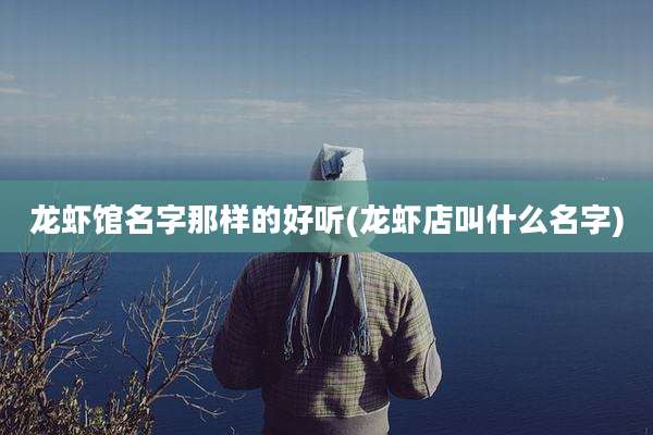 龙虾馆名字那样的好听(龙虾店叫什么名字)