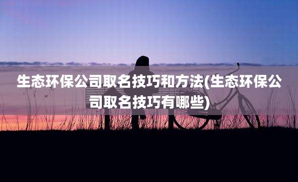 生态环保公司取名技巧和方法(生态环保公司取名技巧有哪些)