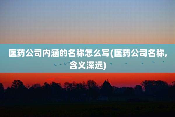 医药公司内涵的名称怎么写(医药公司名称,含义深远)