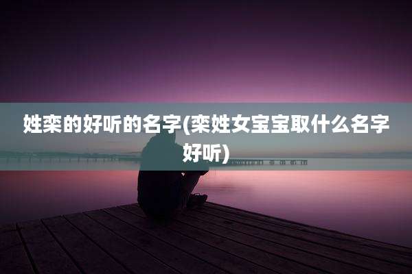 姓栾的好听的名字(栾姓女宝宝取什么名字好听)