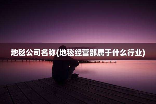 地毯公司名称(地毯经营部属于什么行业)