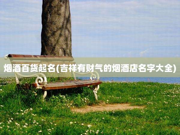 烟酒百货起名(吉祥有财气的烟酒店名字大全)