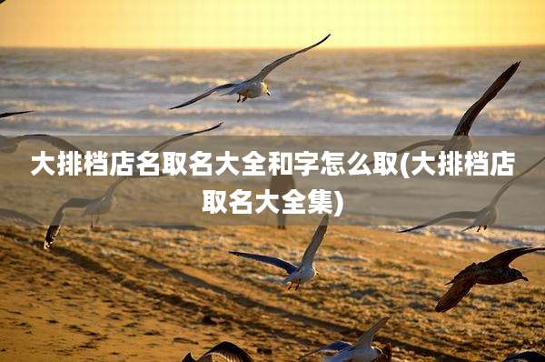 大排档店名取名大全和字怎么取(大排档店取名大全集)