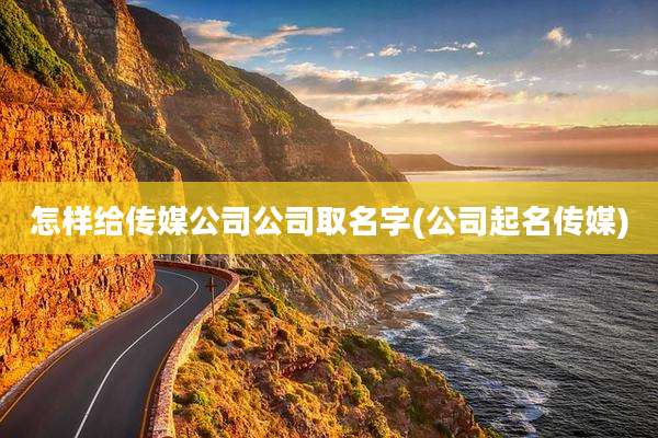 怎样给传媒公司公司取名字(公司起名传媒)