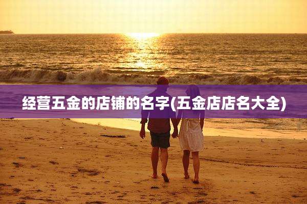 经营五金的店铺的名字(五金店店名大全)
