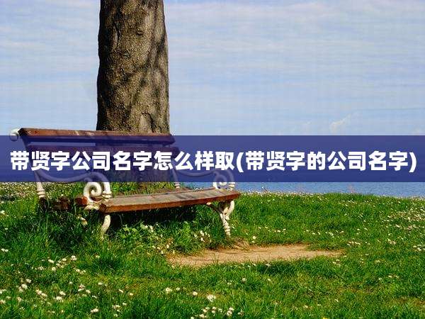 带贤字公司名字怎么样取(带贤字的公司名字)