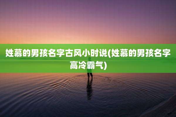 姓慕的男孩名字古风小时说(姓慕的男孩名字高冷霸气)