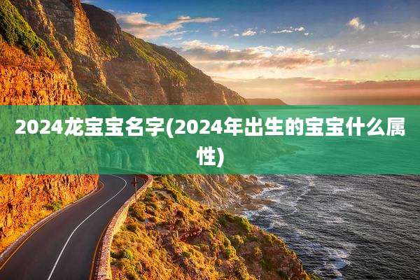 2024龙宝宝名字(2024年出生的宝宝什么属性)