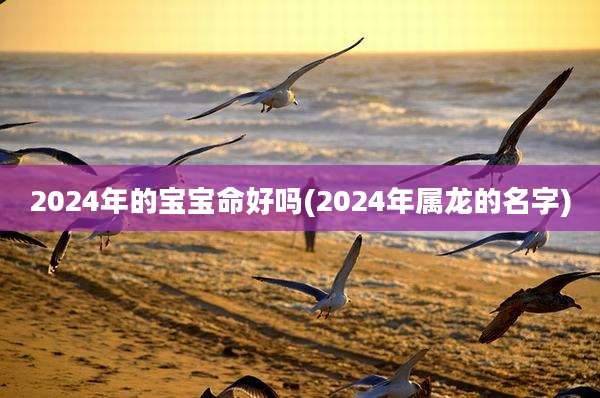 2024年的宝宝命好吗(2024年属龙的名字)