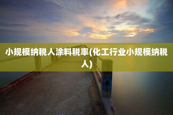 小规模纳税人涂料税率(化工行业小规模纳税人)