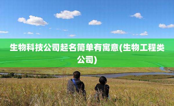 生物科技公司起名简单有寓意(生物工程类公司)