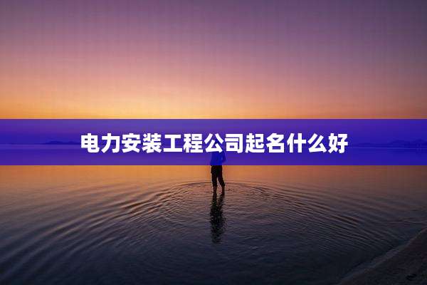 电力安装工程公司起名什么好