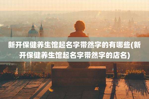 新开保健养生馆起名字带然字的有哪些(新开保健养生馆起名字带然字的店名)
