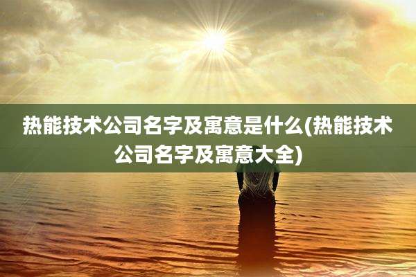 热能技术公司名字及寓意是什么(热能技术公司名字及寓意大全)