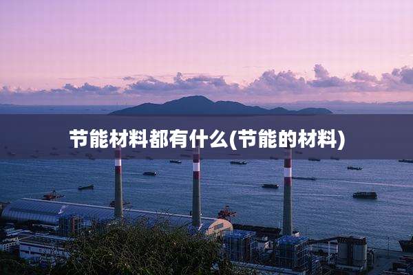 节能材料都有什么(节能的材料)