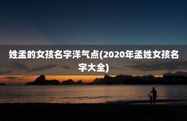 姓孟的女孩名字洋气点(2020年孟姓女孩名字大全)