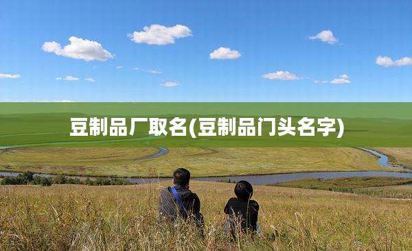 豆制品厂取名(豆制品门头名字)