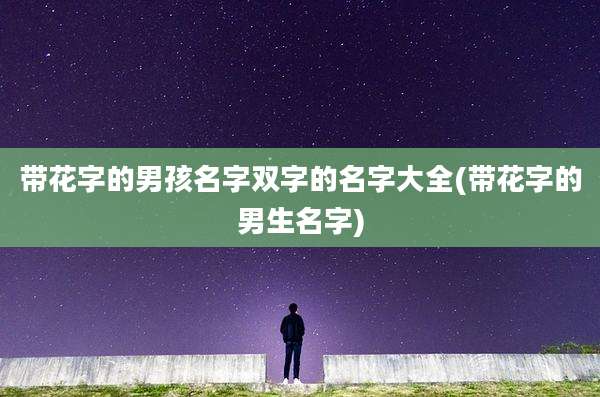 带花字的男孩名字双字的名字大全(带花字的男生名字)