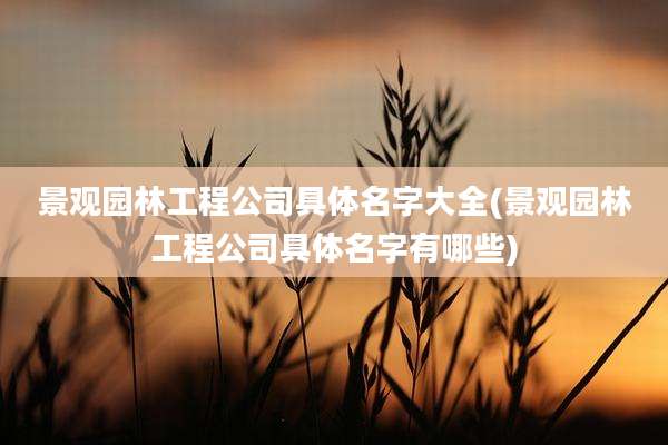 景观园林工程公司具体名字大全(景观园林工程公司具体名字有哪些)