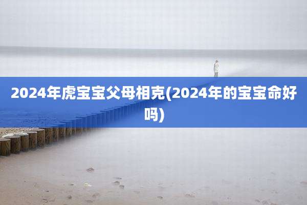 2024年虎宝宝父母相克(2024年的宝宝命好吗)