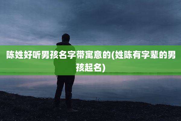 陈姓好听男孩名字带寓意的(姓陈有字辈的男孩起名)
