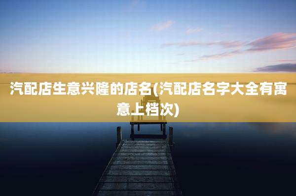 汽配店生意兴隆的店名(汽配店名字大全有寓意上档次)