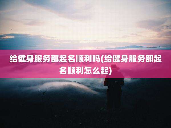 给健身服务部起名顺利吗(给健身服务部起名顺利怎么起)