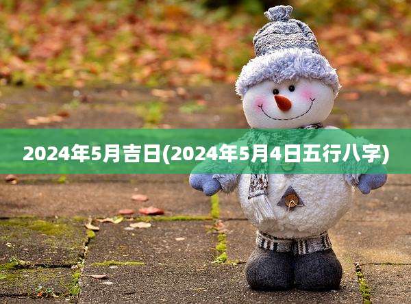 2024年5月吉日(2024年5月4日五行八字)