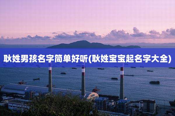 耿姓男孩名字简单好听(耿姓宝宝起名字大全)