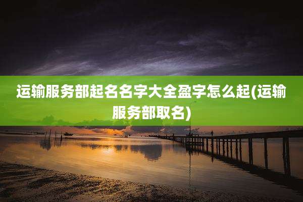 运输服务部起名名字大全盈字怎么起(运输服务部取名)