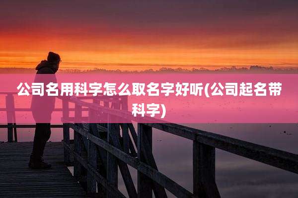 公司名用科字怎么取名字好听(公司起名带科字)