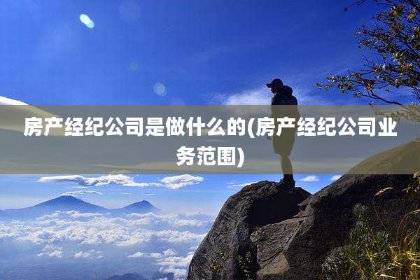 房产经纪公司是做什么的(房产经纪公司业务范围)
