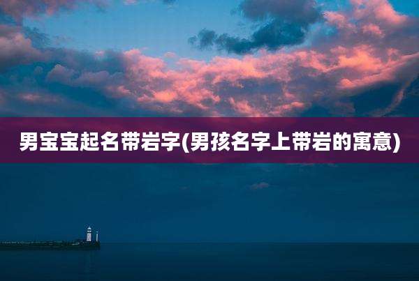 男宝宝起名带岩字(男孩名字上带岩的寓意)