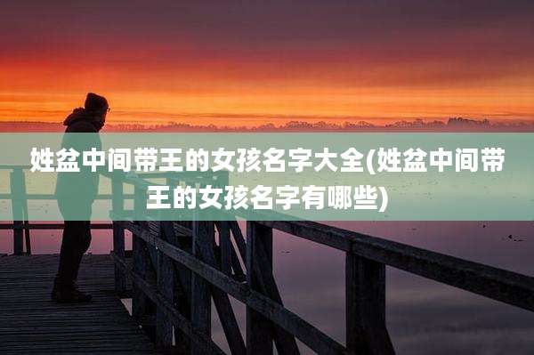 姓盆中间带王的女孩名字大全(姓盆中间带王的女孩名字有哪些)