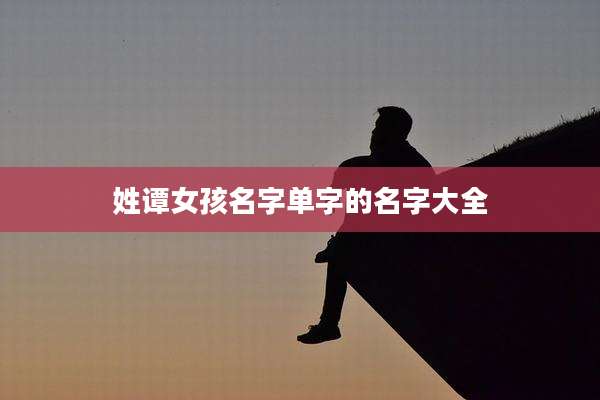 姓谭女孩名字单字的名字大全