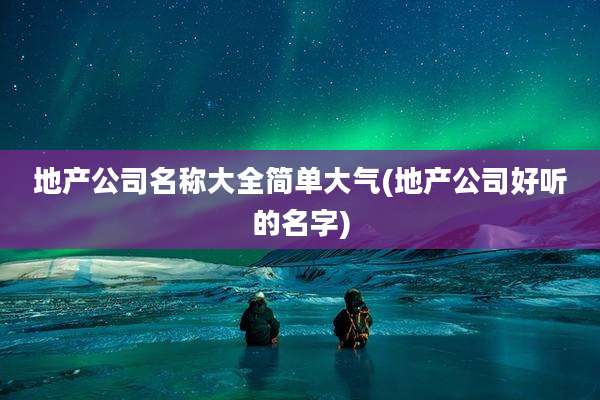 地产公司名称大全简单大气(地产公司好听的名字)