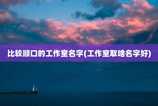 比较顺口的工作室名字(工作室取啥名字好)