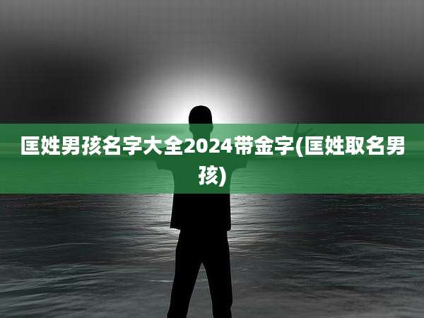 匡姓男孩名字大全2024带金字(匡姓取名男孩)