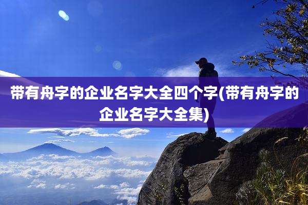 带有舟字的企业名字大全四个字(带有舟字的企业名字大全集)