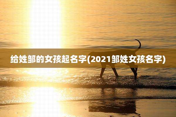 给姓邹的女孩起名字(2021邹姓女孩名字)