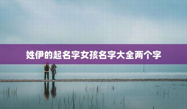 姓伊的起名字女孩名字大全两个字