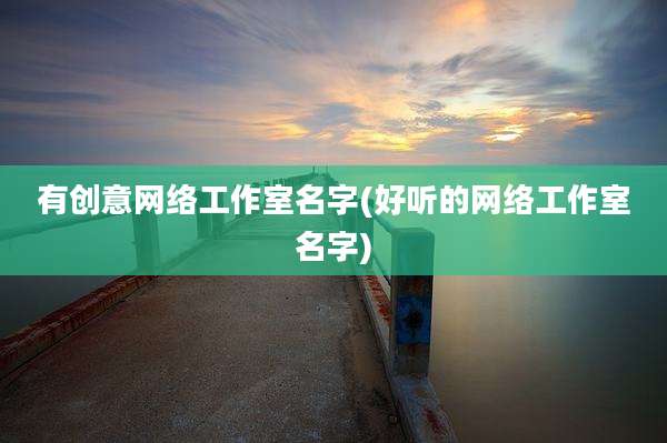 有创意网络工作室名字(好听的网络工作室名字)