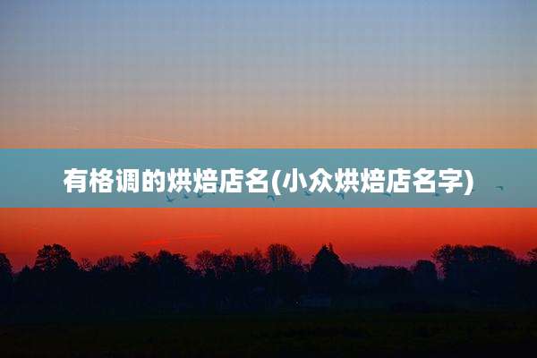 有格调的烘焙店名(小众烘焙店名字)