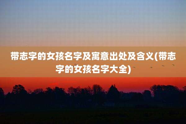 带志字的女孩名字及寓意出处及含义(带志字的女孩名字大全)